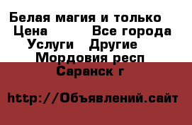 Белая магия и только. › Цена ­ 100 - Все города Услуги » Другие   . Мордовия респ.,Саранск г.